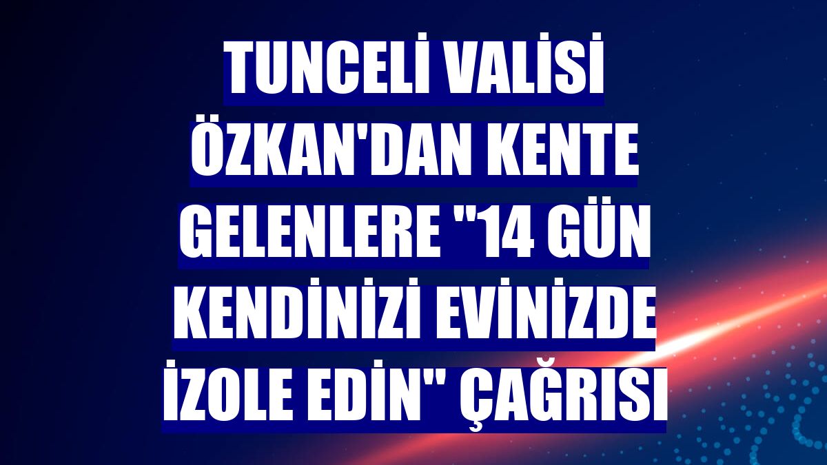 Tunceli Valisi Özkan'dan kente gelenlere "14 gün kendinizi evinizde izole edin" çağrısı