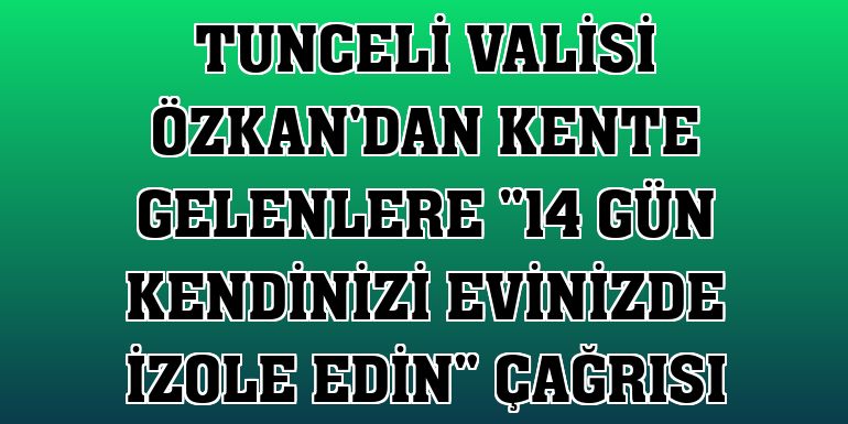 Tunceli Valisi Özkan'dan kente gelenlere '14 gün kendinizi evinizde izole edin' çağrısı