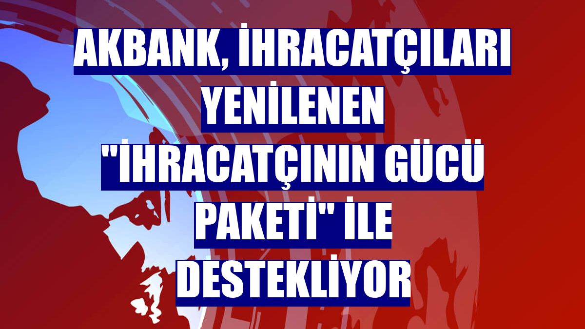 Akbank, ihracatçıları yenilenen "İhracatçının Gücü Paketi" ile destekliyor