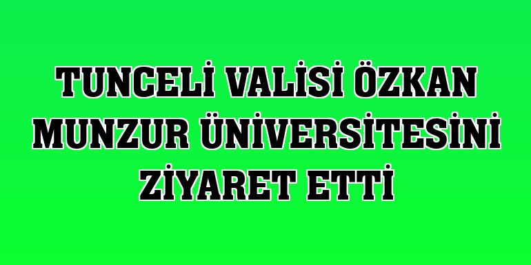 Tunceli Valisi Özkan Munzur Üniversitesini ziyaret etti