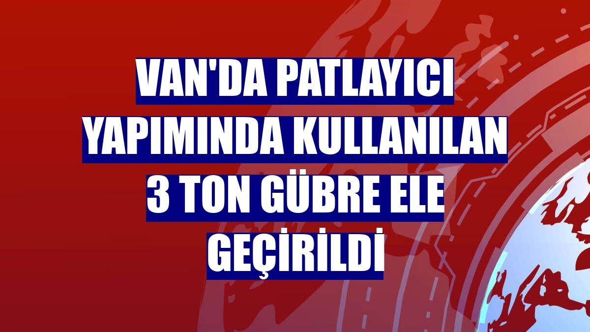 Van'da patlayıcı yapımında kullanılan 3 ton gübre ele geçirildi