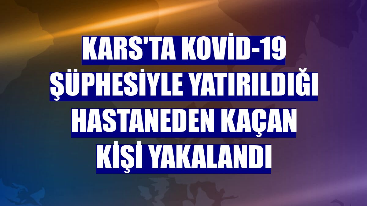 Kars'ta Kovid-19 şüphesiyle yatırıldığı hastaneden kaçan kişi yakalandı