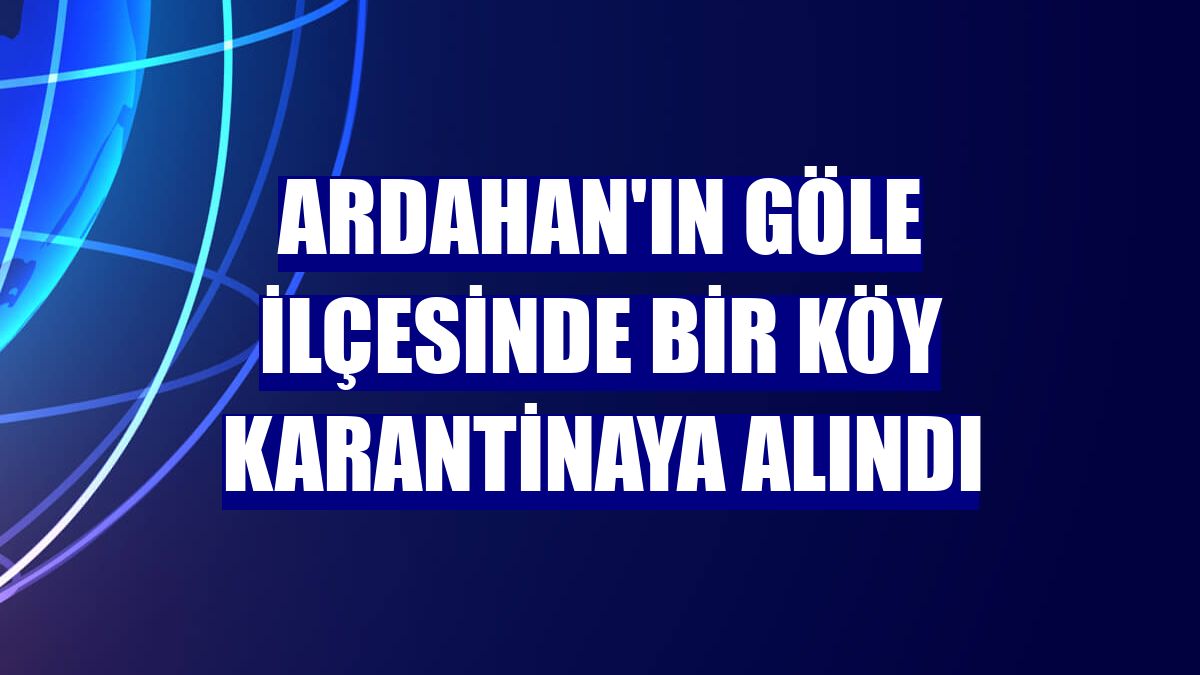 Ardahan'ın Göle ilçesinde bir köy karantinaya alındı