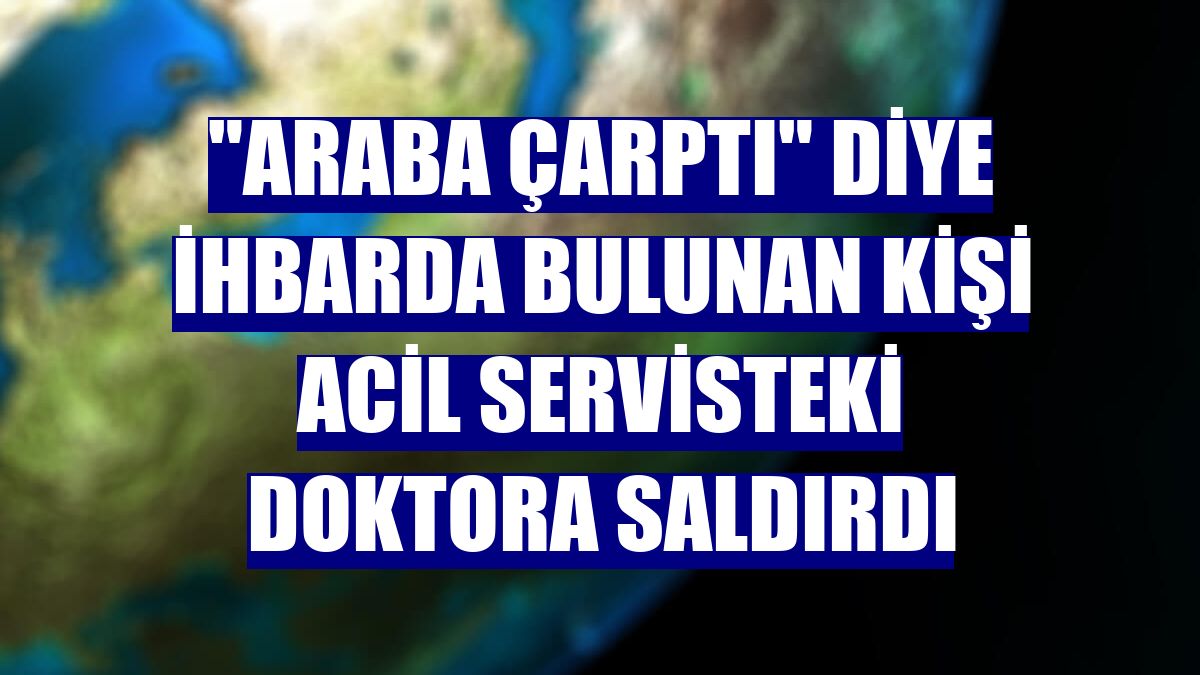 "Araba çarptı" diye ihbarda bulunan kişi acil servisteki doktora saldırdı
