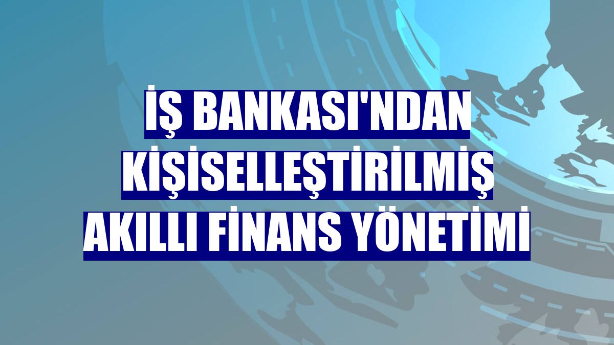 İş Bankası'ndan kişiselleştirilmiş akıllı finans yönetimi