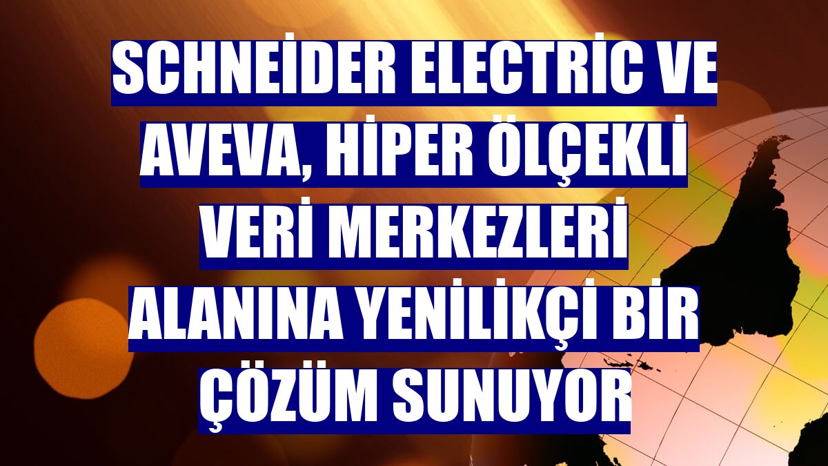Schneider Electric ve AVEVA, hiper ölçekli veri merkezleri alanına yenilikçi bir çözüm sunuyor