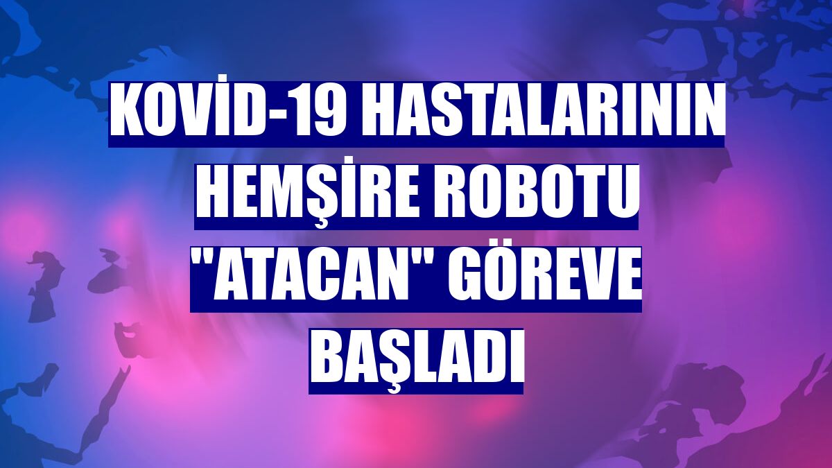 Kovid-19 hastalarının hemşire robotu "Atacan" göreve başladı