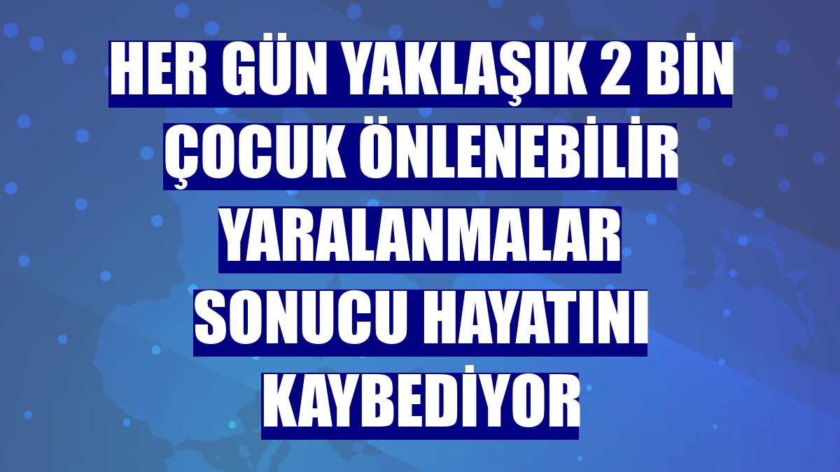 Her gün yaklaşık 2 bin çocuk önlenebilir yaralanmalar sonucu hayatını kaybediyor