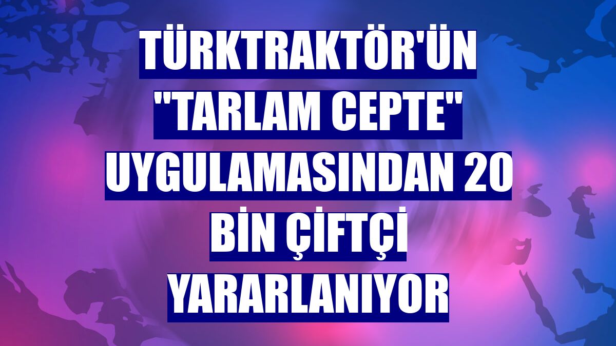 TürkTraktör'ün "Tarlam Cepte" uygulamasından 20 bin çiftçi yararlanıyor