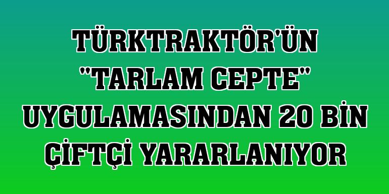 TürkTraktör'ün 'Tarlam Cepte' uygulamasından 20 bin çiftçi yararlanıyor