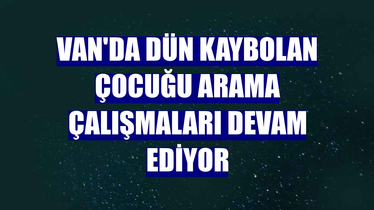 Van'da dün kaybolan çocuğu arama çalışmaları devam ediyor