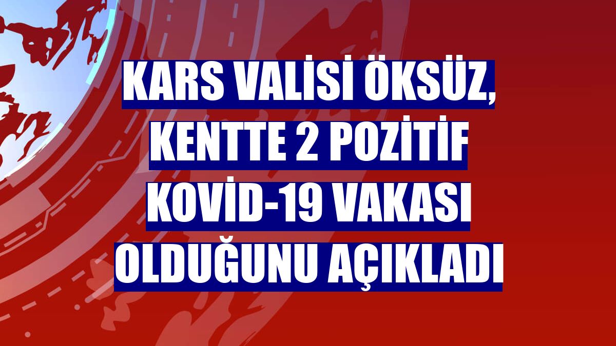 Kars Valisi Öksüz, kentte 2 pozitif Kovid-19 vakası olduğunu açıkladı