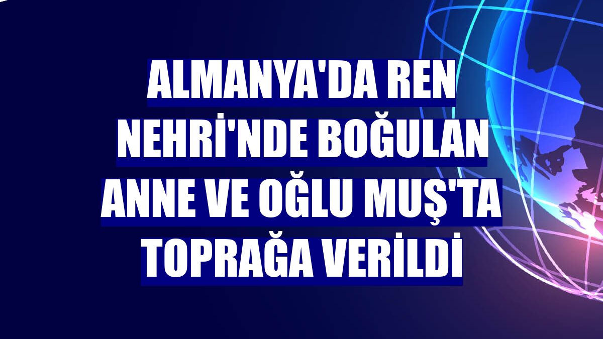 Almanya'da Ren Nehri'nde boğulan anne ve oğlu Muş'ta toprağa verildi