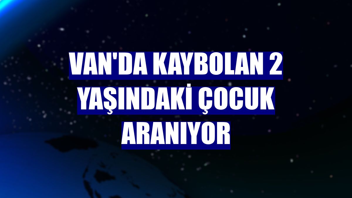 Van'da kaybolan 2 yaşındaki çocuk aranıyor