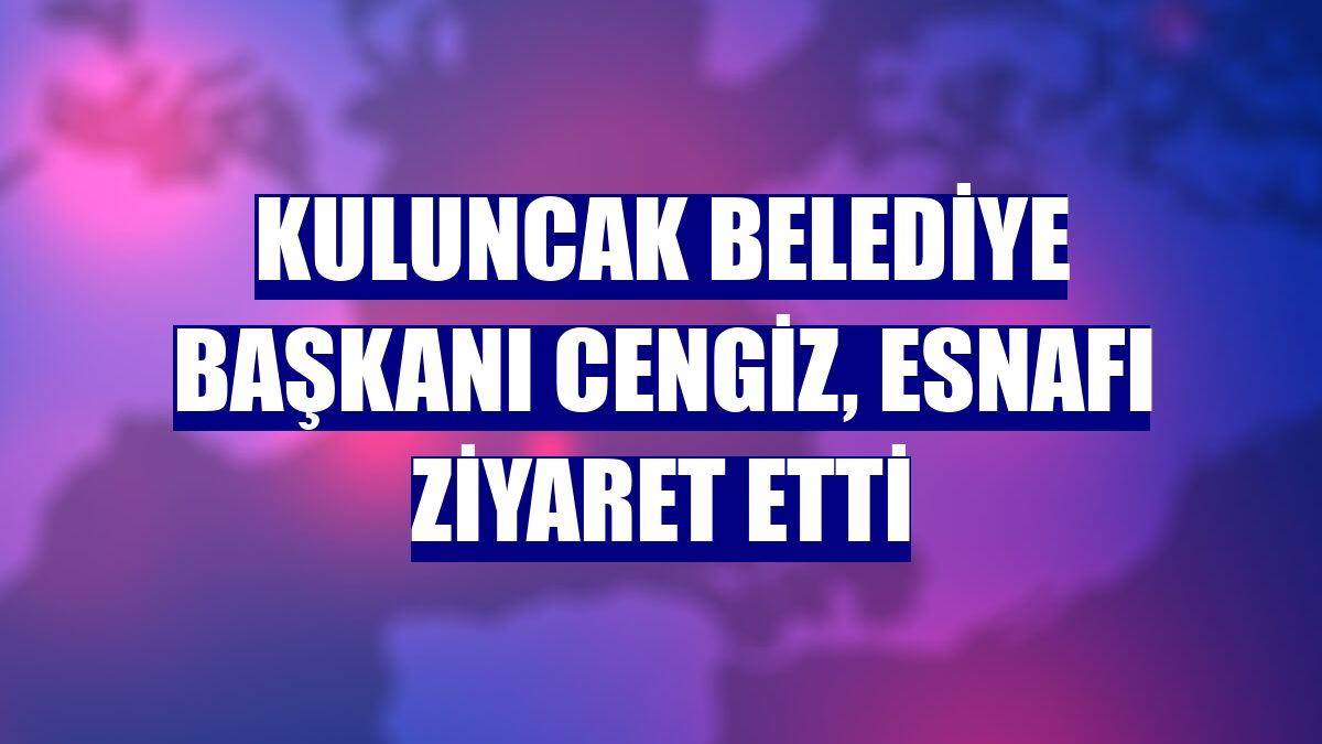 Kuluncak Belediye Başkanı Cengiz, esnafı ziyaret etti