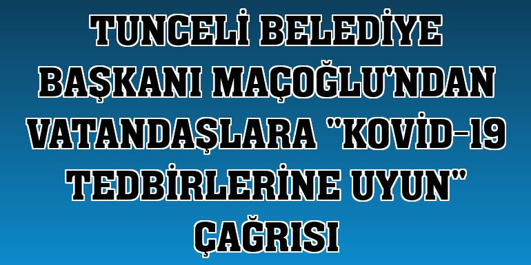 Tunceli Belediye Başkanı Maçoğlu'ndan vatandaşlara 'Kovid-19 tedbirlerine uyun' çağrısı