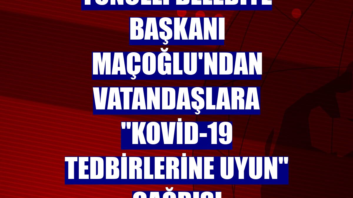 Tunceli Belediye Başkanı Maçoğlu'ndan vatandaşlara "Kovid-19 tedbirlerine uyun" çağrısı