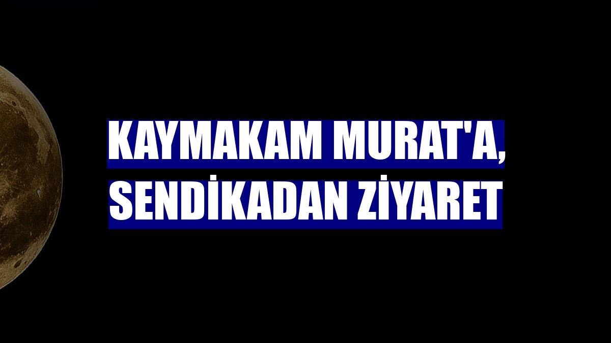 Kaymakam Murat'a, sendikadan ziyaret