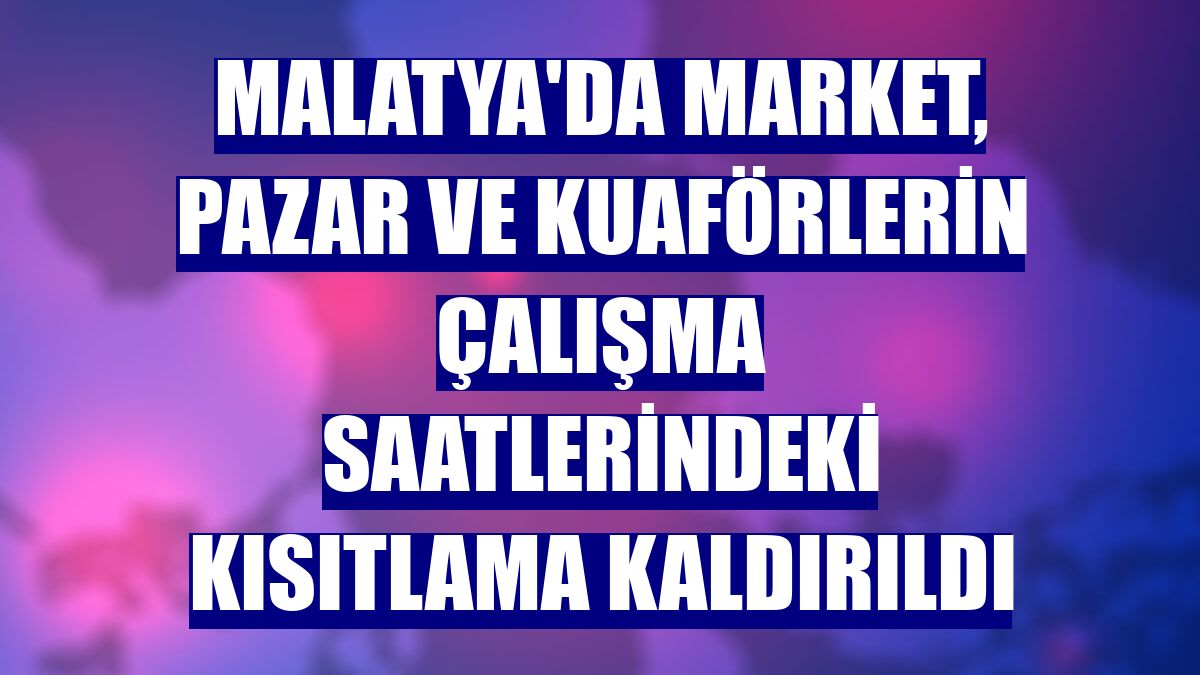 Malatya'da market, pazar ve kuaförlerin çalışma saatlerindeki kısıtlama kaldırıldı