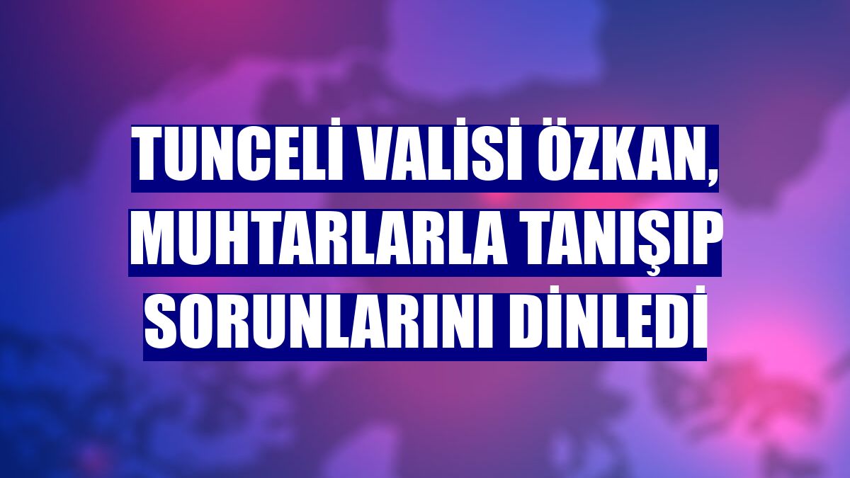 Tunceli Valisi Özkan, muhtarlarla tanışıp sorunlarını dinledi