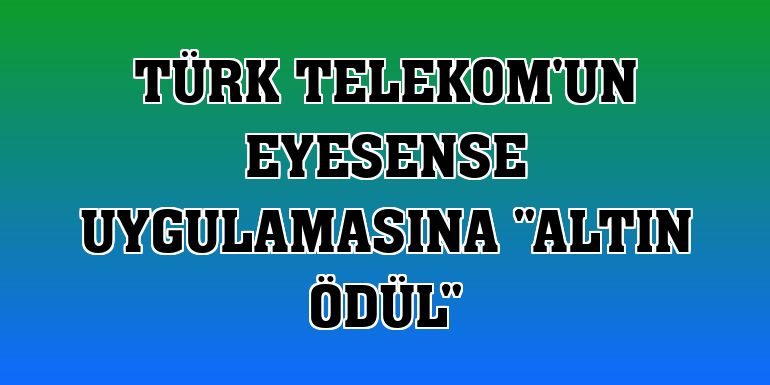 Türk Telekom'un EyeSense uygulamasına 'Altın Ödül'