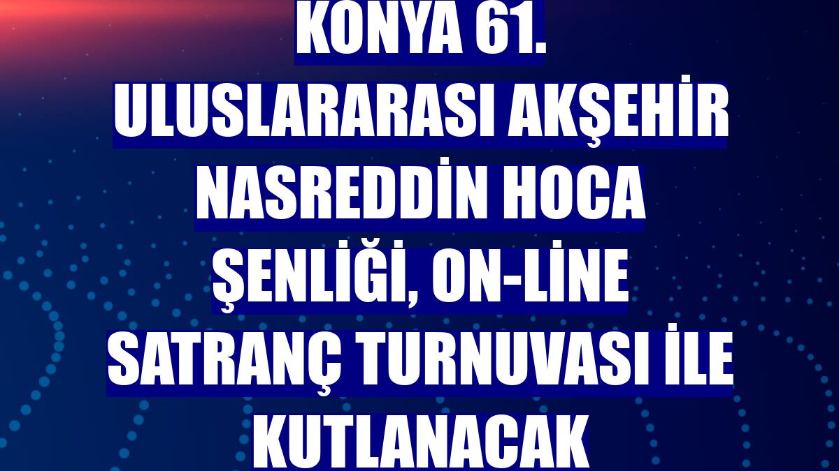Konya 61. Uluslararası Akşehir Nasreddin Hoca Şenliği, on-line satranç turnuvası ile kutlanacak