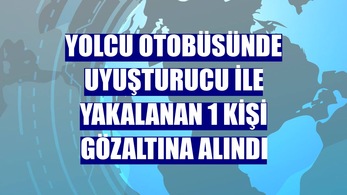 Yolcu otobüsünde uyuşturucu ile yakalanan 1 kişi gözaltına alındı