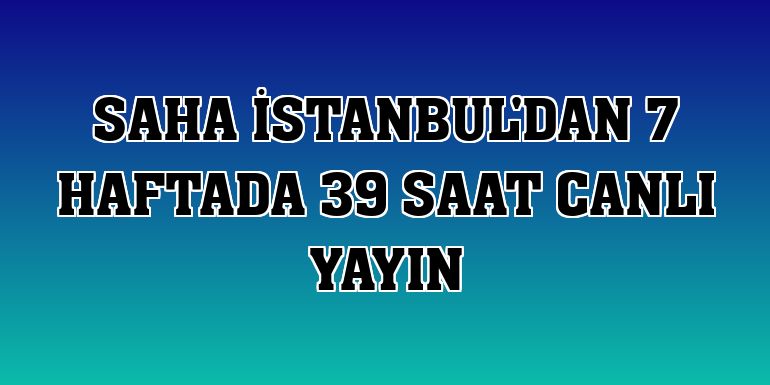SAHA İstanbul'dan 7 haftada 39 saat canlı yayın