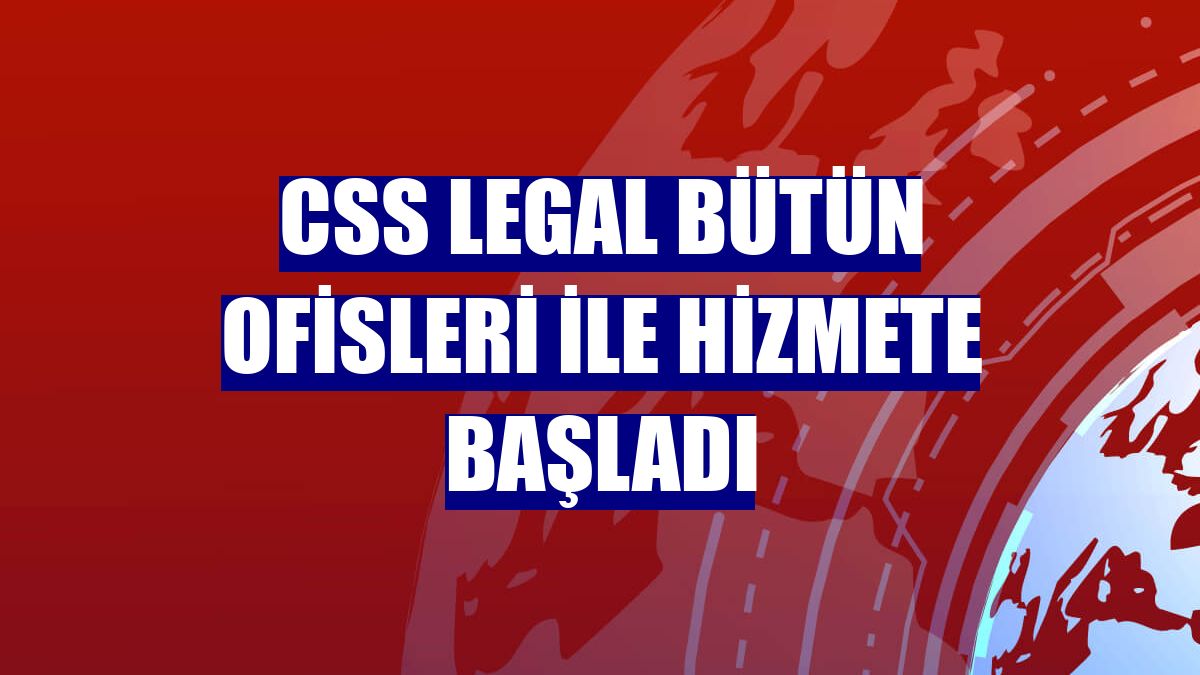 CSS Legal bütün ofisleri ile hizmete başladı