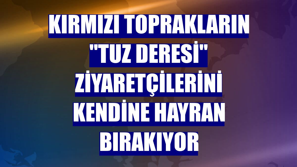 Kırmızı toprakların "tuz deresi" ziyaretçilerini kendine hayran bırakıyor