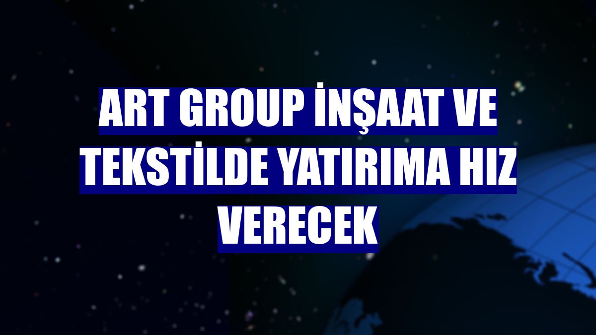 ART Group inşaat ve tekstilde yatırıma hız verecek