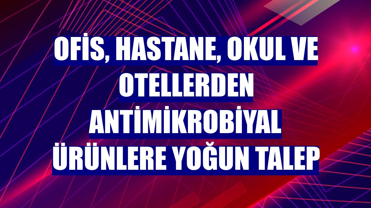 Ofis, hastane, okul ve otellerden antimikrobiyal ürünlere yoğun talep