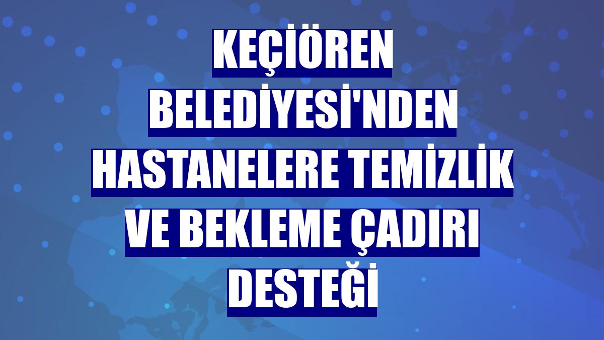 Keçiören Belediyesi'nden hastanelere temizlik ve bekleme çadırı desteği
