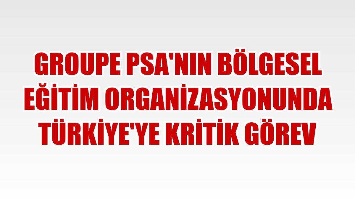Groupe PSA'nın bölgesel eğitim organizasyonunda Türkiye'ye kritik görev