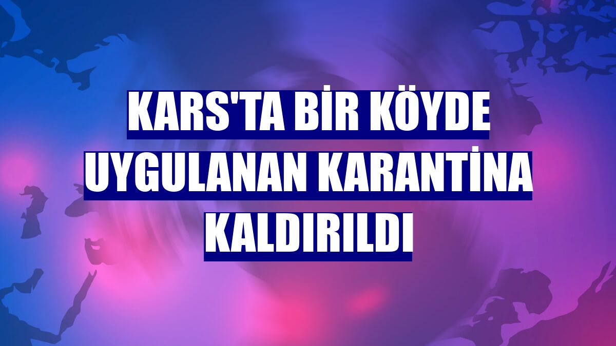 Kars'ta bir köyde uygulanan karantina kaldırıldı