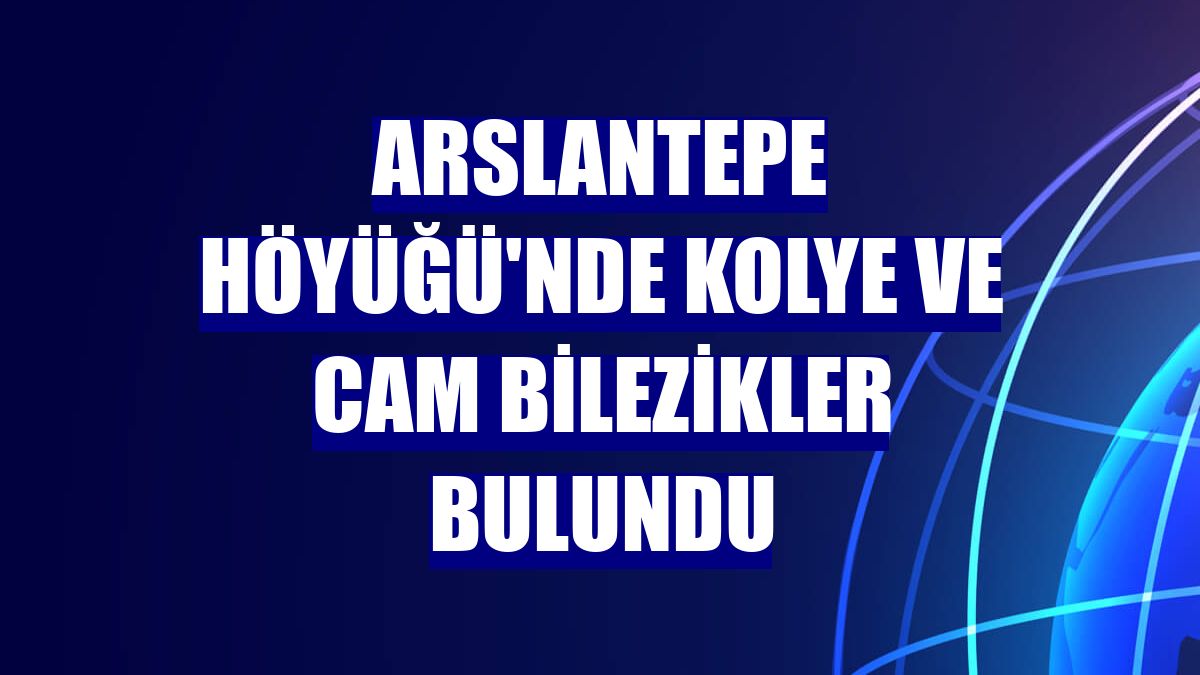Arslantepe Höyüğü'nde kolye ve cam bilezikler bulundu