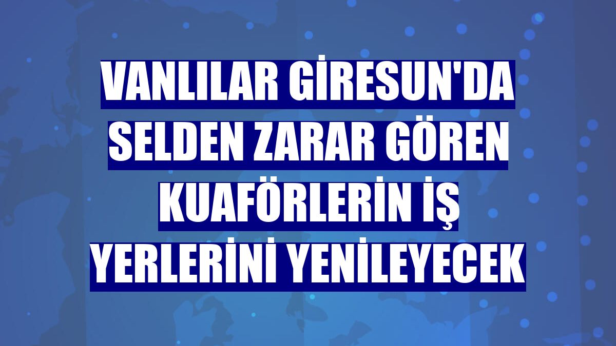 Vanlılar Giresun'da selden zarar gören kuaförlerin iş yerlerini yenileyecek