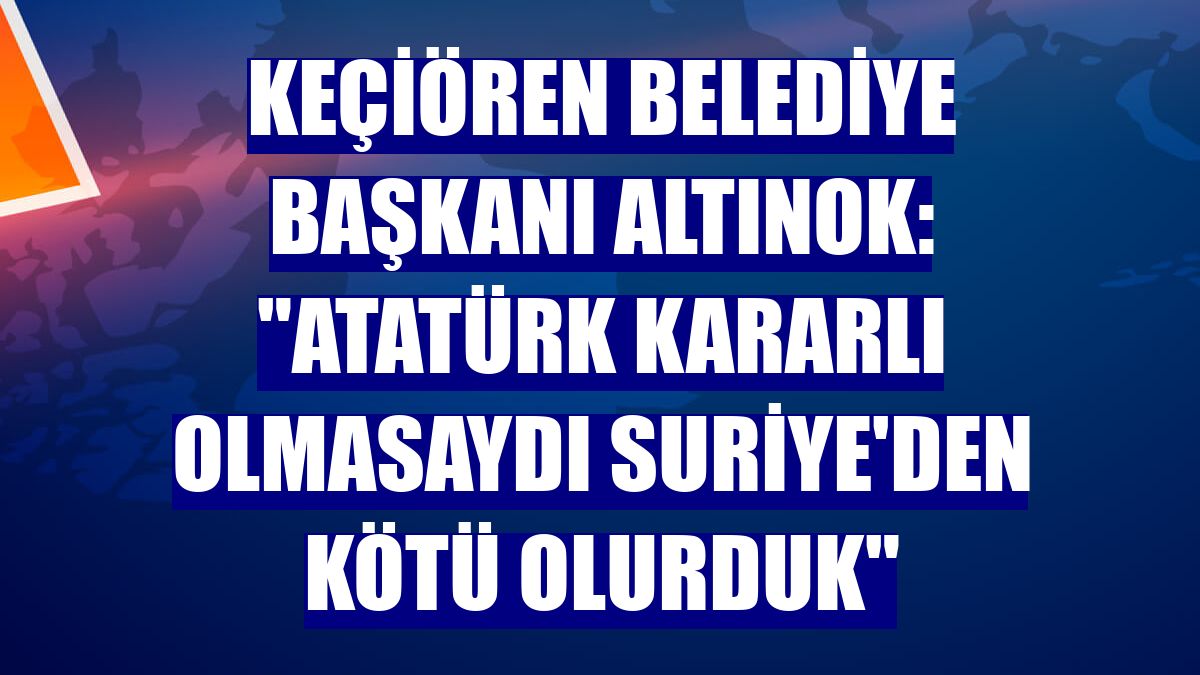 Keçiören Belediye Başkanı Altınok: "Atatürk kararlı olmasaydı Suriye'den kötü olurduk"