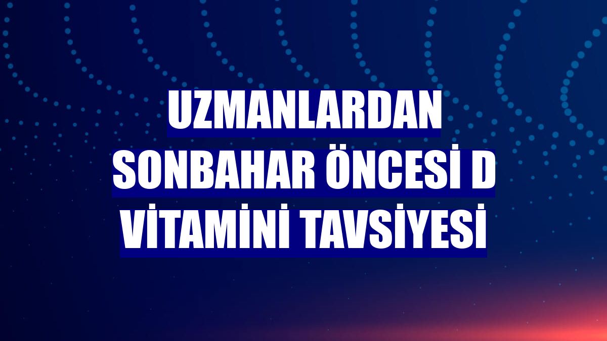 Uzmanlardan sonbahar öncesi D vitamini tavsiyesi