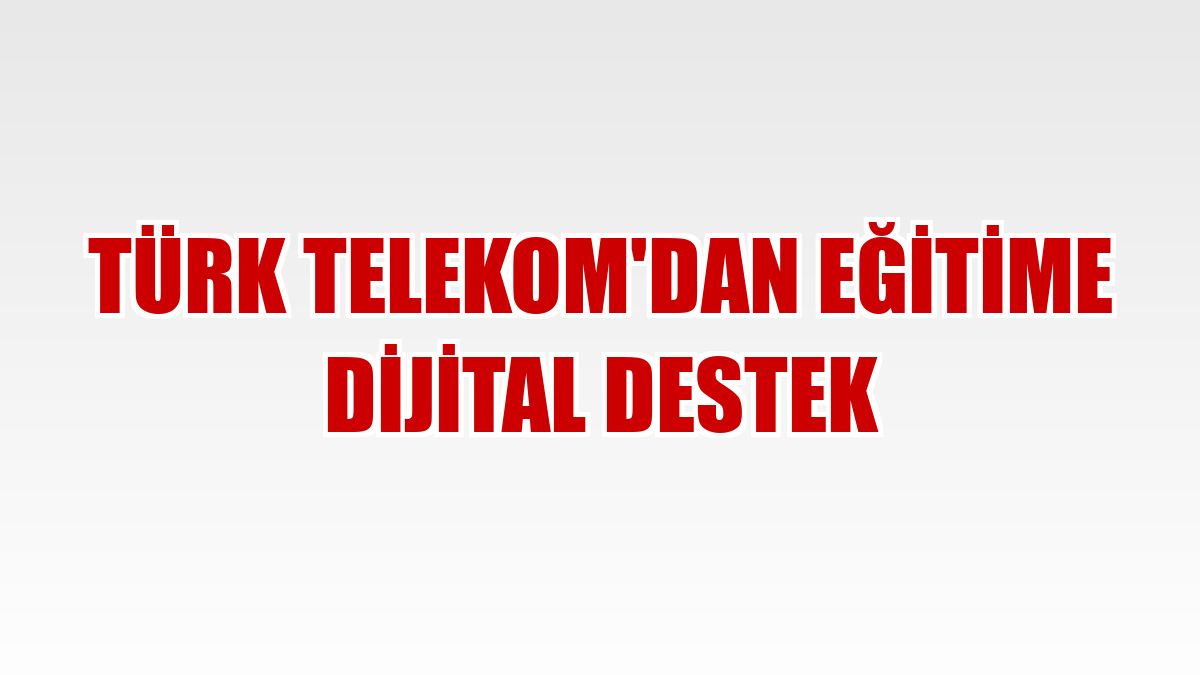 Türk Telekom'dan eğitime dijital destek