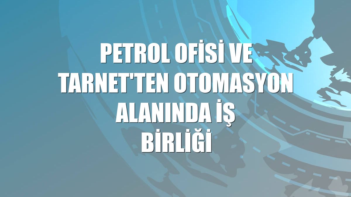 Petrol Ofisi ve Tarnet'ten otomasyon alanında iş birliği