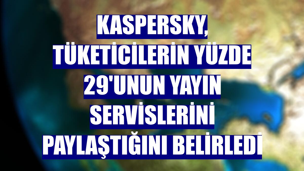 Kaspersky, tüketicilerin yüzde 29'unun yayın servislerini paylaştığını belirledi