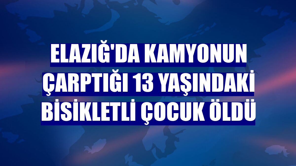 Elazığ'da kamyonun çarptığı 13 yaşındaki bisikletli çocuk öldü