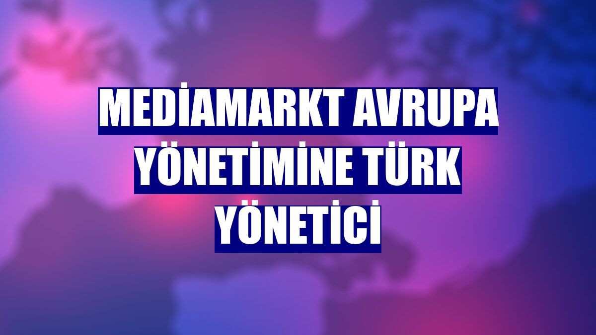 MediaMarkt Avrupa yönetimine Türk yönetici