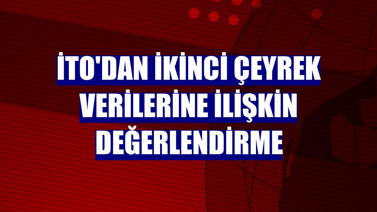 İTO'dan ikinci çeyrek verilerine ilişkin değerlendirme