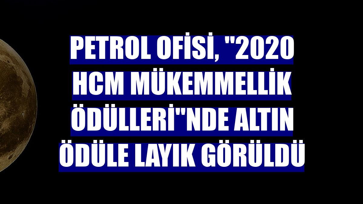 Petrol Ofisi, "2020 HCM Mükemmellik Ödülleri"nde altın ödüle layık görüldü