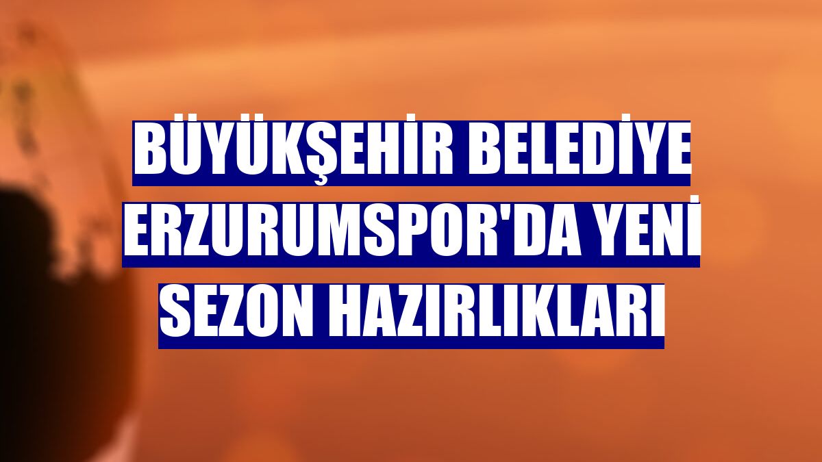 Büyükşehir Belediye Erzurumspor'da yeni sezon hazırlıkları