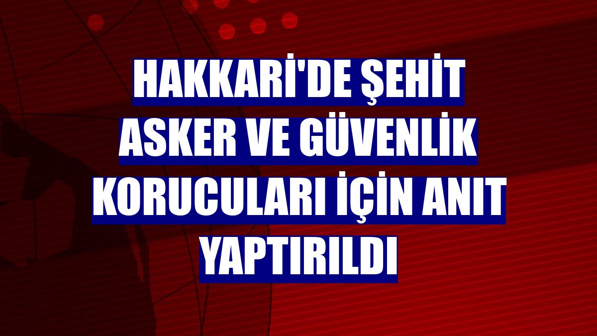 Hakkari'de şehit asker ve güvenlik korucuları için anıt yaptırıldı