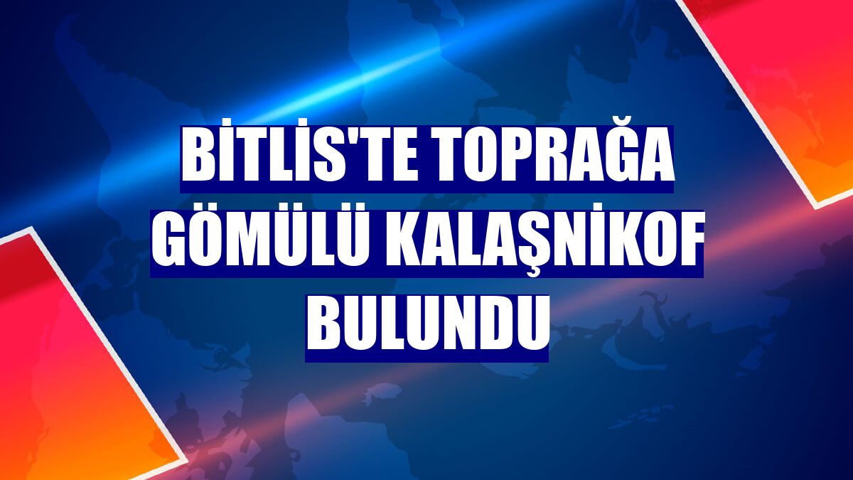 Bitlis'te toprağa gömülü kalaşnikof bulundu