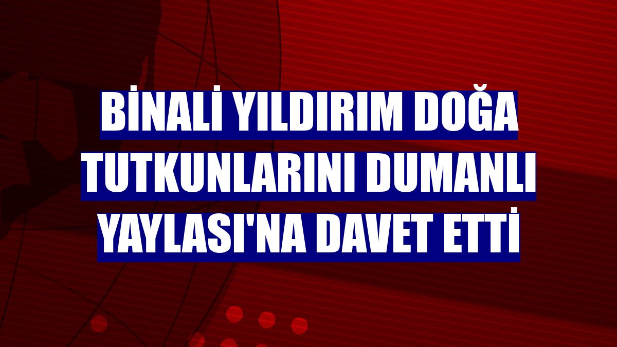 Binali Yıldırım doğa tutkunlarını Dumanlı Yaylası'na davet etti